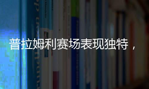 普拉姆利賽場(chǎng)表現(xiàn)獨(dú)特，一記投籃未中卻貢獻(xiàn)六籃板兩助攻及三次蓋帽