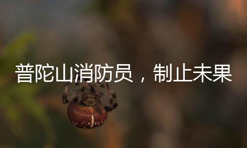 普陀山消防員，制止未果，義無反顧加入