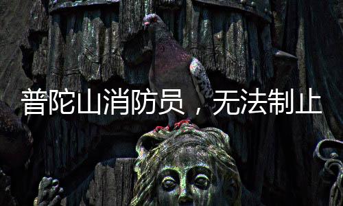 普陀山消防員，無法制止時，我們選擇加入