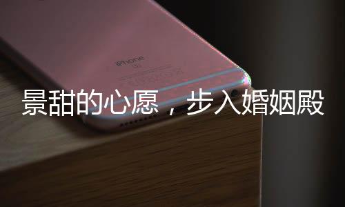 景甜的心愿，步入婚姻殿堂的期待
