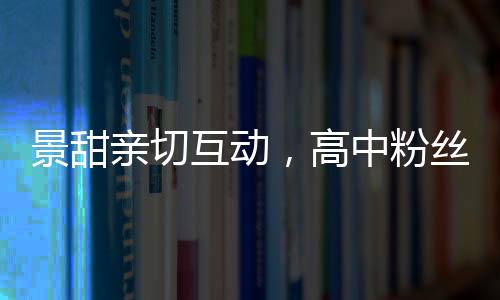 景甜親切互動(dòng)，高中粉絲驚喜登上房車之旅