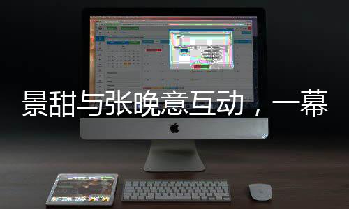 景甜與張晚意互動(dòng)，一幕挑下巴的瞬間，引發(fā)粉絲熱議