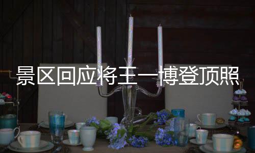 景區(qū)回應(yīng)將王一博登頂照做成地標(biāo)，熱議背后的文化現(xiàn)象