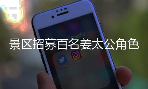 景區(qū)招募百名姜太公角色，工作特色，上班可小憩