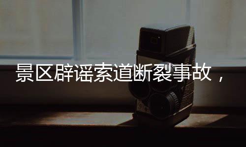 景區(qū)辟謠索道斷裂事故，兩游客墜落事件真相揭曉