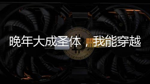 晚年大成圣體，我能穿越封神