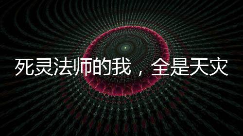 死靈法師的我，全是天災(zāi)級技能！