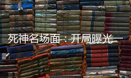 死神名場(chǎng)面：開局曝光一護(hù)4個(gè)爹