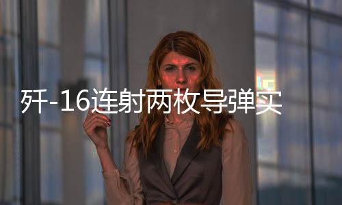 殲-16連射兩枚導(dǎo)彈實(shí)彈攻擊畫(huà)面曝光，展現(xiàn)強(qiáng)大戰(zhàn)斗力