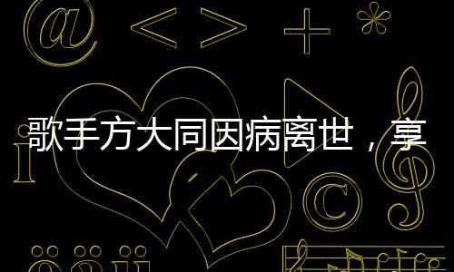 歌手方大同因病離世，享年僅41歲