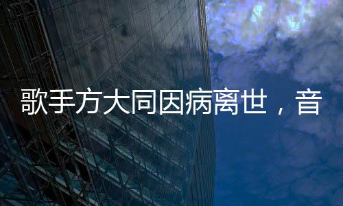 歌手方大同因病離世，音樂界痛失巨星