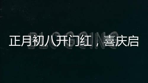正月初八開門紅，喜慶啟幕，一年興旺新氣象