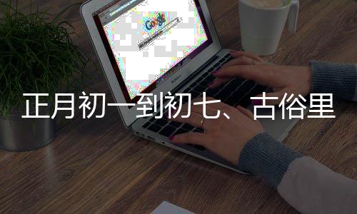 正月初一到初七、古俗里的日子，每日有講究