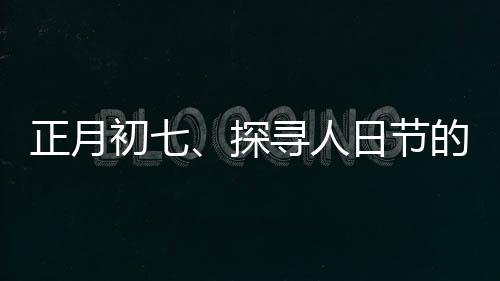 正月初七、探尋人日節(jié)的傳統(tǒng)文化與現(xiàn)代慶祝方式
