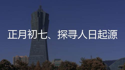 正月初七、探尋人日起源與習(xí)俗的背后意義