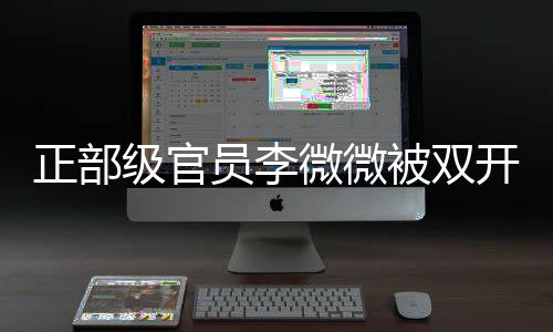 正部級官員李微微被雙開，引發(fā)社會關(guān)注