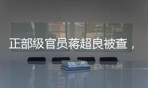 正部級官員蔣超良被查，反腐無小事，正義終將伸張