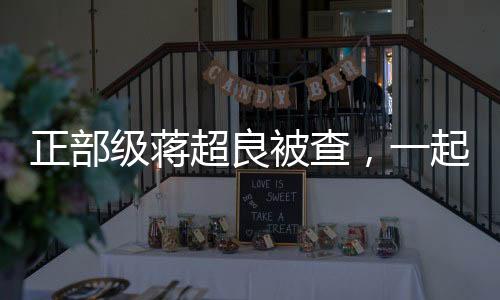 正部級(jí)蔣超良被查，一起探尋事件的來(lái)龍去脈