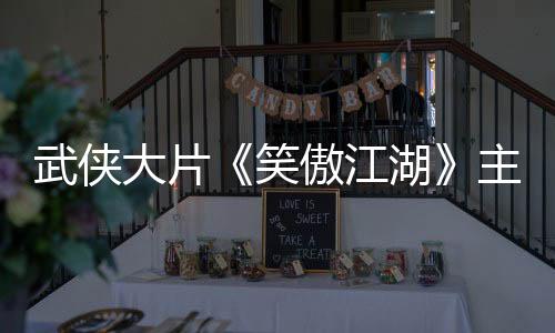 武俠大片《笑傲江湖》主創(chuàng)打卡取景地 口碑爆棚獲好評