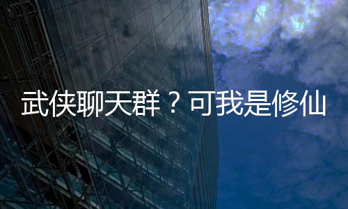 武俠聊天群？可我是修仙者啊！