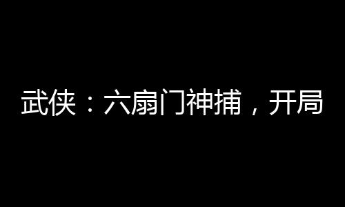 武俠：六扇門神捕，開局金剛不壞
