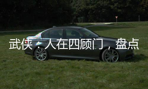 武俠：人在四顧門，盤點(diǎn)人間劍神