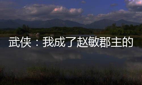 武俠：我成了趙敏郡主的跟班？