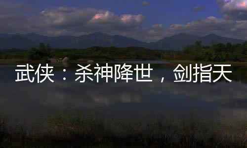 武俠：殺神降世，劍指天下