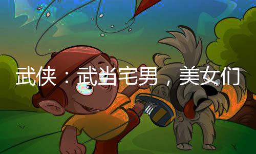 武俠：武當(dāng)宅男，美女們都逼我