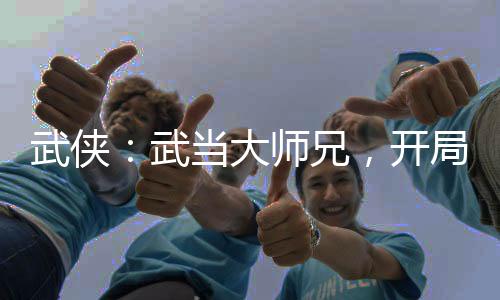武俠：武當(dāng)大師兄，開局無雙劍匣