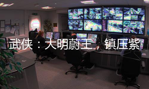 武俠：大明蔚王，鎮(zhèn)壓紫禁之巔