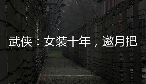 武俠：女裝十年，邀月把我當(dāng)姐妹