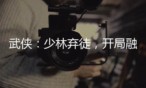 武俠：少林棄徒，開局融合凱多