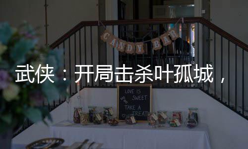 武俠：開局擊殺葉孤城，救下皇帝