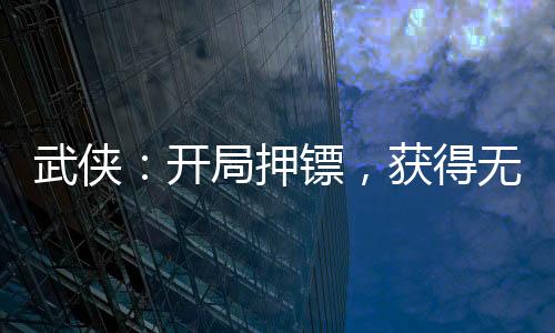 武俠：開(kāi)局押鏢，獲得無(wú)雙劍匣