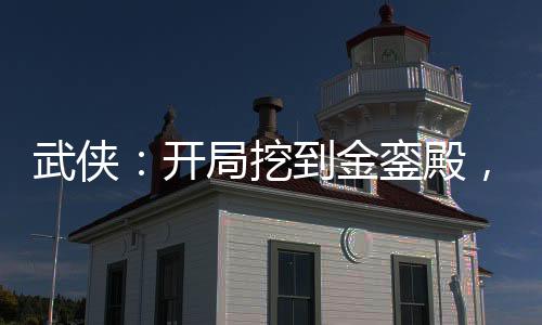 武俠：開局挖到金鑾殿，君臣傻眼
