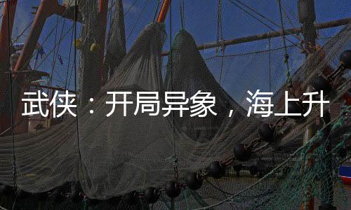 武俠：開局異象，海上升明月！
