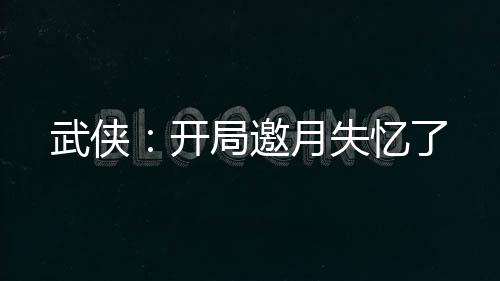 武俠：開局邀月失憶了