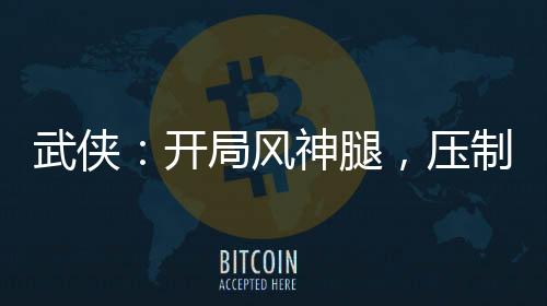 武俠：開(kāi)局風(fēng)神腿，壓制裴南葦！