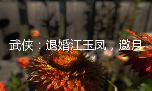 武俠：退婚江玉鳳，邀月殺上門