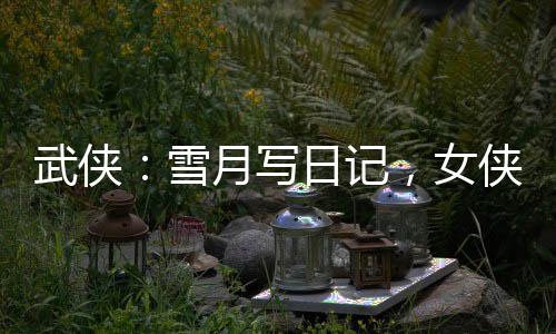 武俠：雪月寫日記，女俠們玩壞了