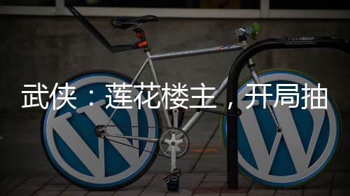 武俠：蓮花樓主，開(kāi)局抽取雙全手