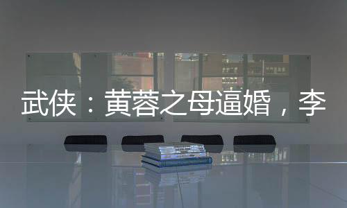 武俠：黃蓉之母逼婚，李寒衣吃醋