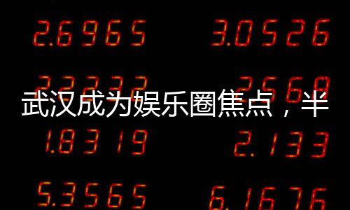 武漢成為娛樂圈焦點，半個娛樂圈齊聚一堂