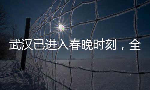 武漢已進(jìn)入春晚時(shí)刻，全民共慶，喜迎新春佳節(jié)