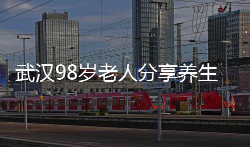 武漢98歲老人分享養(yǎng)生秘訣，健康長壽之道的一二三三四五六七八九十