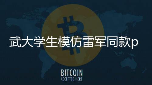 武大學(xué)生模仿雷軍同款pose，逗笑科技大佬雷總