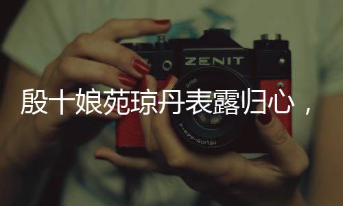 殷十娘苑瓊丹表露歸心，期盼回香港觀賞哪吒2