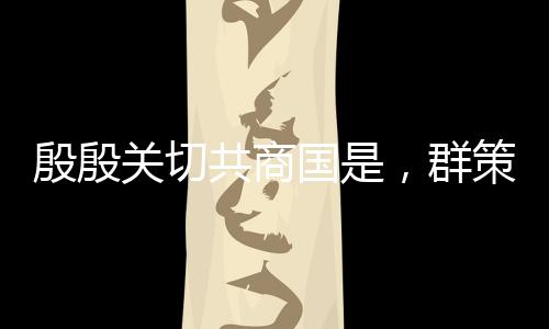 殷殷關(guān)切共商國是，群策群力描繪國家未來發(fā)展藍(lán)圖