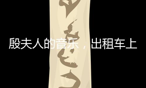 殷夫人的音樂，出租車上的誕生與綻放